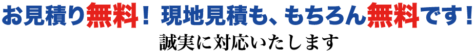 お見積り無料！ 現地見積も、もちろん無料です！