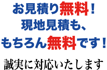 お見積り無料！ 現地見積も、もちろん無料です！